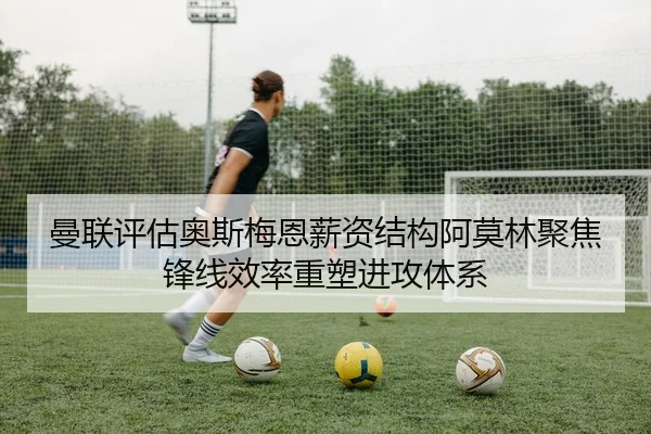 曼联评估奥斯梅恩薪资结构阿莫林聚焦锋线效率重塑进攻体系