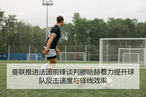 曼联推进法国前锋谈判滕哈赫着力提升球队反击速度与锋线效率
