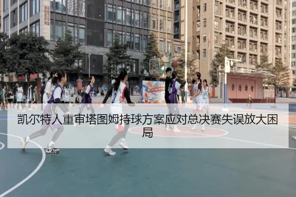 凯尔特人重审塔图姆持球方案应对总决赛失误放大困局