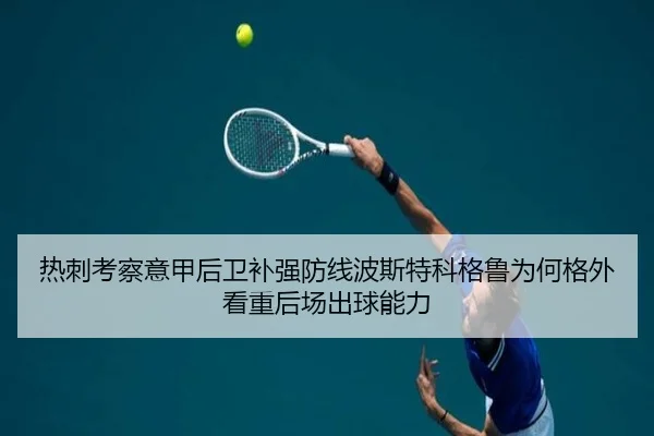 热刺考察意甲后卫补强防线波斯特科格鲁为何格外看重后场出球能力